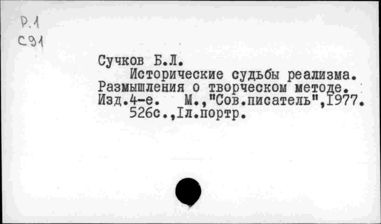 ﻿Р.4
С'Ы
Сучков Б.Л.
Исторические судьбы реализма. Размышления о творческом методе. Изд.4-е.	М.,"Сов.писатель",1977.
52бс.,1л.портр.